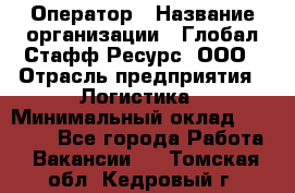 Оператор › Название организации ­ Глобал Стафф Ресурс, ООО › Отрасль предприятия ­ Логистика › Минимальный оклад ­ 51 000 - Все города Работа » Вакансии   . Томская обл.,Кедровый г.